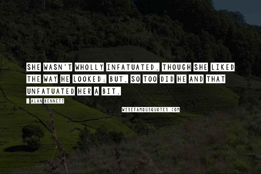 Alan Bennett Quotes: She wasn't wholly infatuated, though she liked the way he looked; but, so too did he and that unfatuated her a bit.