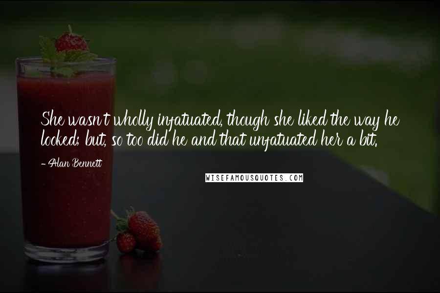 Alan Bennett Quotes: She wasn't wholly infatuated, though she liked the way he looked; but, so too did he and that unfatuated her a bit.