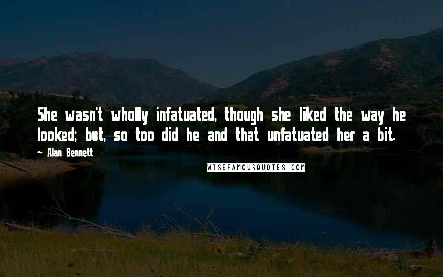 Alan Bennett Quotes: She wasn't wholly infatuated, though she liked the way he looked; but, so too did he and that unfatuated her a bit.