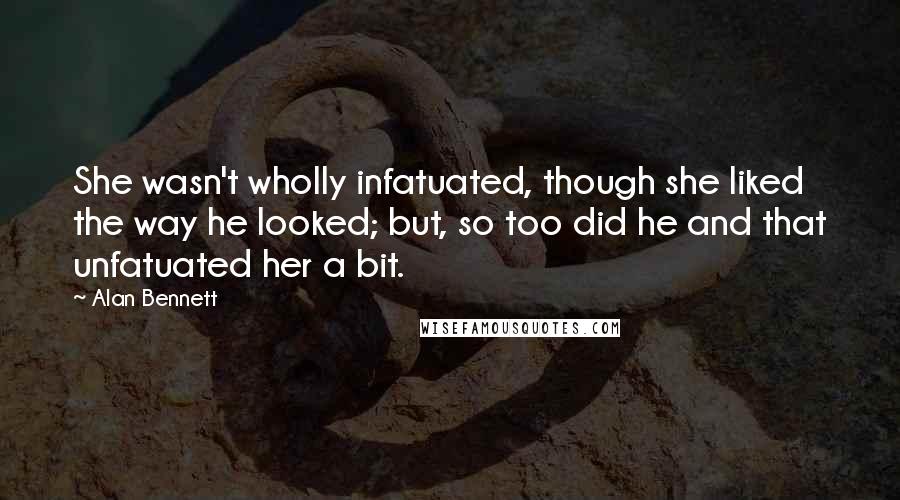 Alan Bennett Quotes: She wasn't wholly infatuated, though she liked the way he looked; but, so too did he and that unfatuated her a bit.