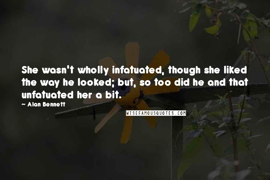 Alan Bennett Quotes: She wasn't wholly infatuated, though she liked the way he looked; but, so too did he and that unfatuated her a bit.