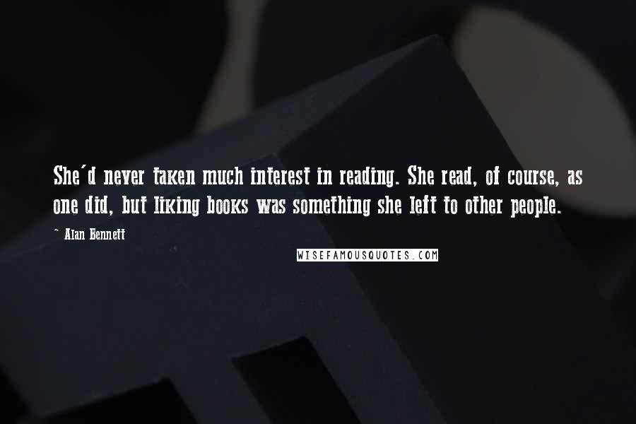 Alan Bennett Quotes: She'd never taken much interest in reading. She read, of course, as one did, but liking books was something she left to other people.