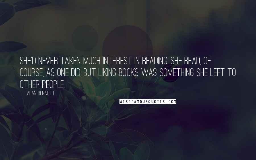 Alan Bennett Quotes: She'd never taken much interest in reading. She read, of course, as one did, but liking books was something she left to other people.
