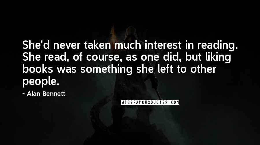 Alan Bennett Quotes: She'd never taken much interest in reading. She read, of course, as one did, but liking books was something she left to other people.