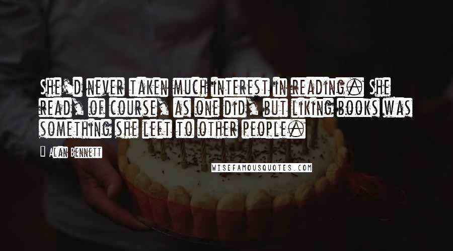 Alan Bennett Quotes: She'd never taken much interest in reading. She read, of course, as one did, but liking books was something she left to other people.