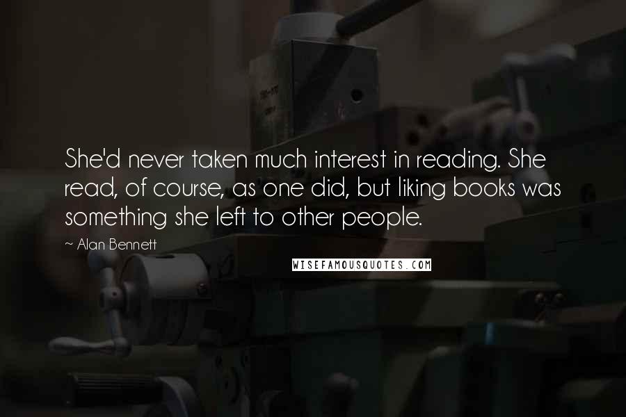 Alan Bennett Quotes: She'd never taken much interest in reading. She read, of course, as one did, but liking books was something she left to other people.