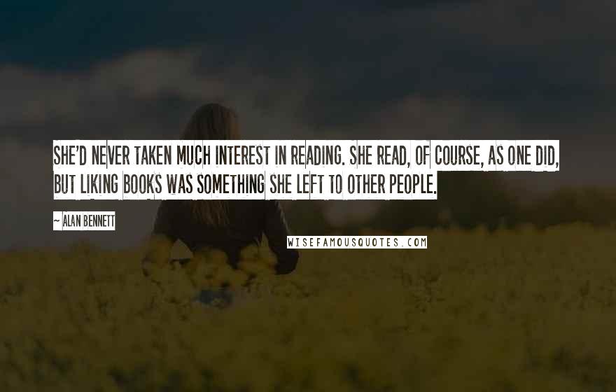 Alan Bennett Quotes: She'd never taken much interest in reading. She read, of course, as one did, but liking books was something she left to other people.