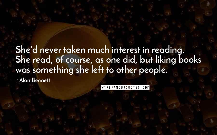 Alan Bennett Quotes: She'd never taken much interest in reading. She read, of course, as one did, but liking books was something she left to other people.