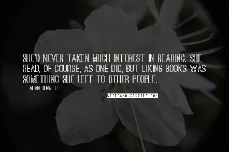 Alan Bennett Quotes: She'd never taken much interest in reading. She read, of course, as one did, but liking books was something she left to other people.
