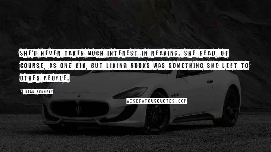 Alan Bennett Quotes: She'd never taken much interest in reading. She read, of course, as one did, but liking books was something she left to other people.
