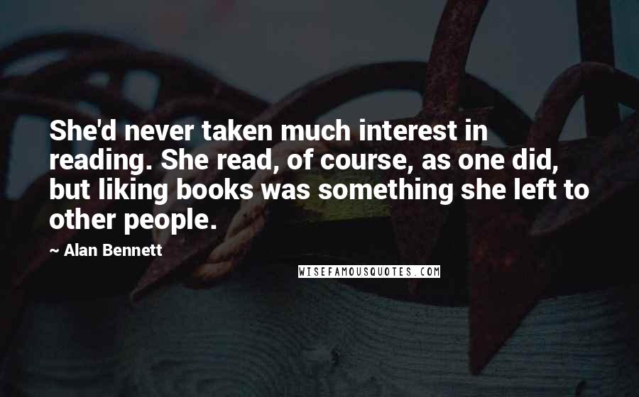 Alan Bennett Quotes: She'd never taken much interest in reading. She read, of course, as one did, but liking books was something she left to other people.