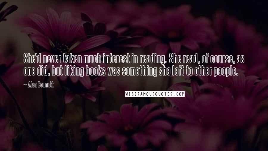 Alan Bennett Quotes: She'd never taken much interest in reading. She read, of course, as one did, but liking books was something she left to other people.