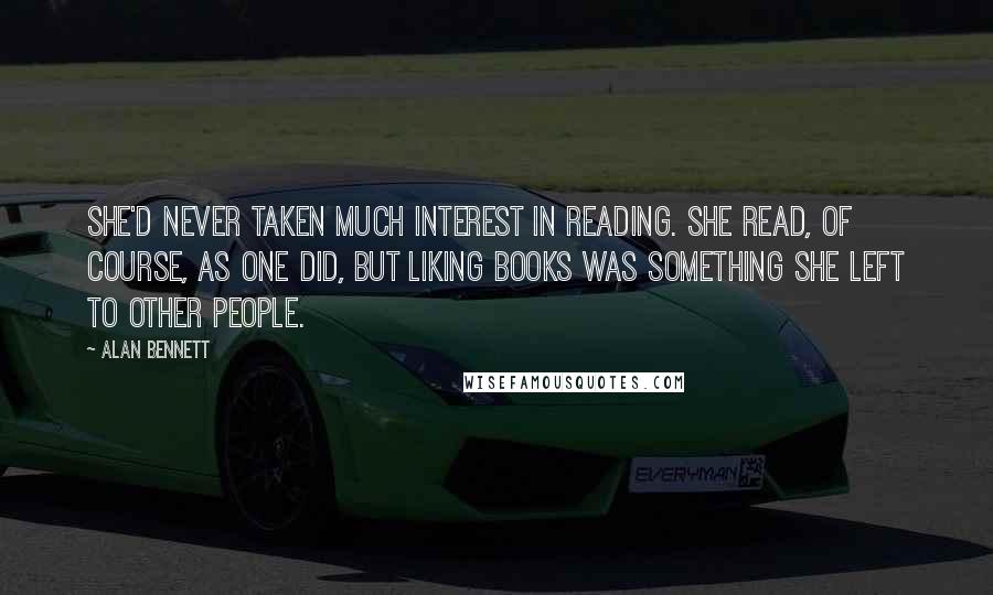 Alan Bennett Quotes: She'd never taken much interest in reading. She read, of course, as one did, but liking books was something she left to other people.