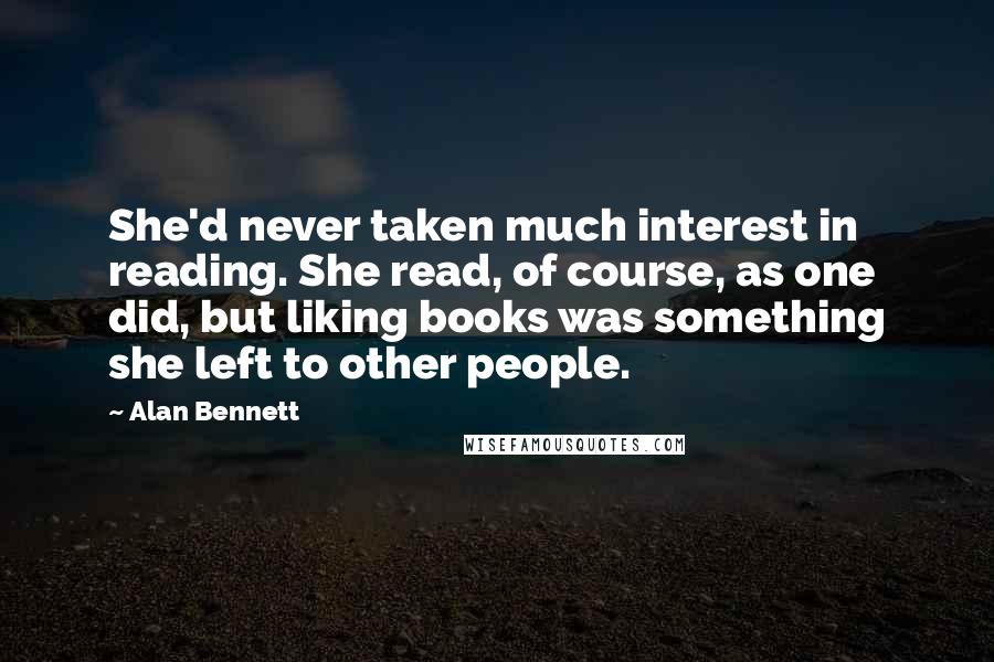 Alan Bennett Quotes: She'd never taken much interest in reading. She read, of course, as one did, but liking books was something she left to other people.