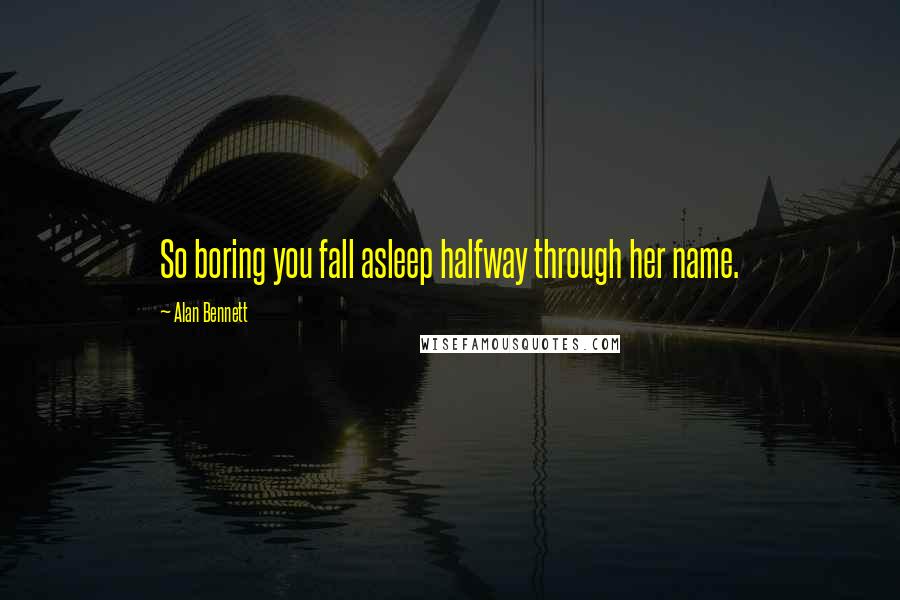 Alan Bennett Quotes: So boring you fall asleep halfway through her name.