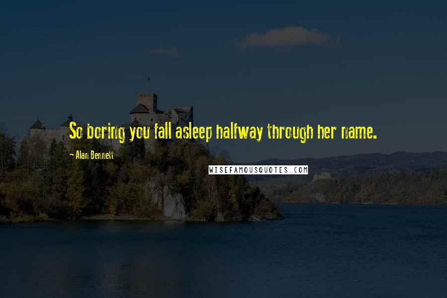 Alan Bennett Quotes: So boring you fall asleep halfway through her name.