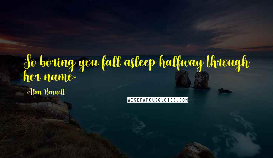 Alan Bennett Quotes: So boring you fall asleep halfway through her name.