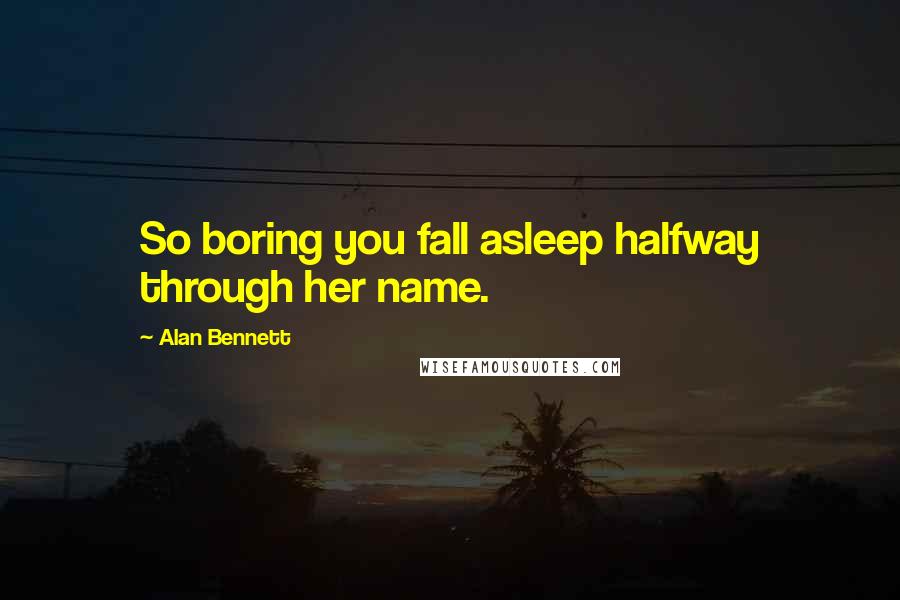 Alan Bennett Quotes: So boring you fall asleep halfway through her name.