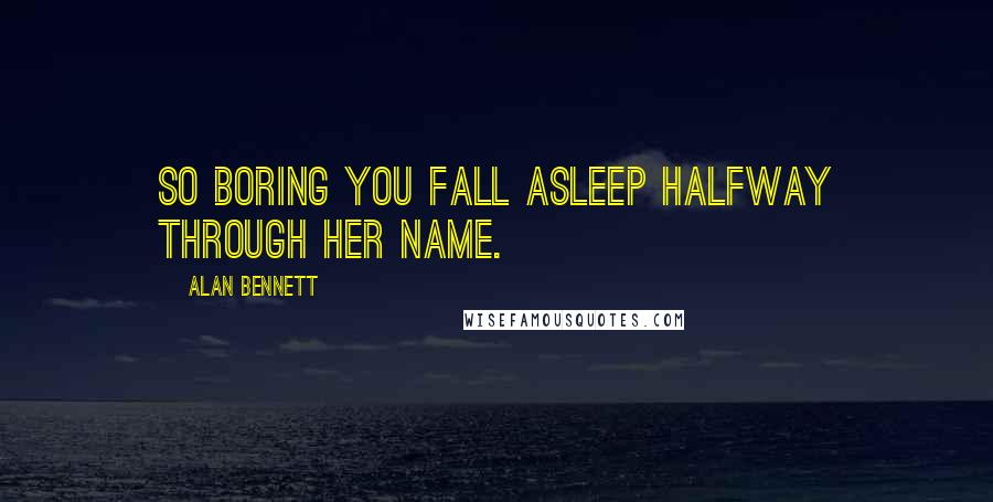 Alan Bennett Quotes: So boring you fall asleep halfway through her name.