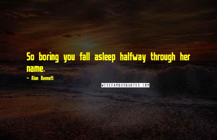 Alan Bennett Quotes: So boring you fall asleep halfway through her name.