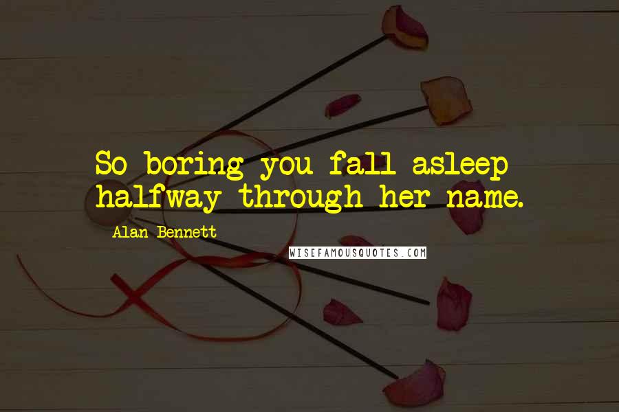 Alan Bennett Quotes: So boring you fall asleep halfway through her name.