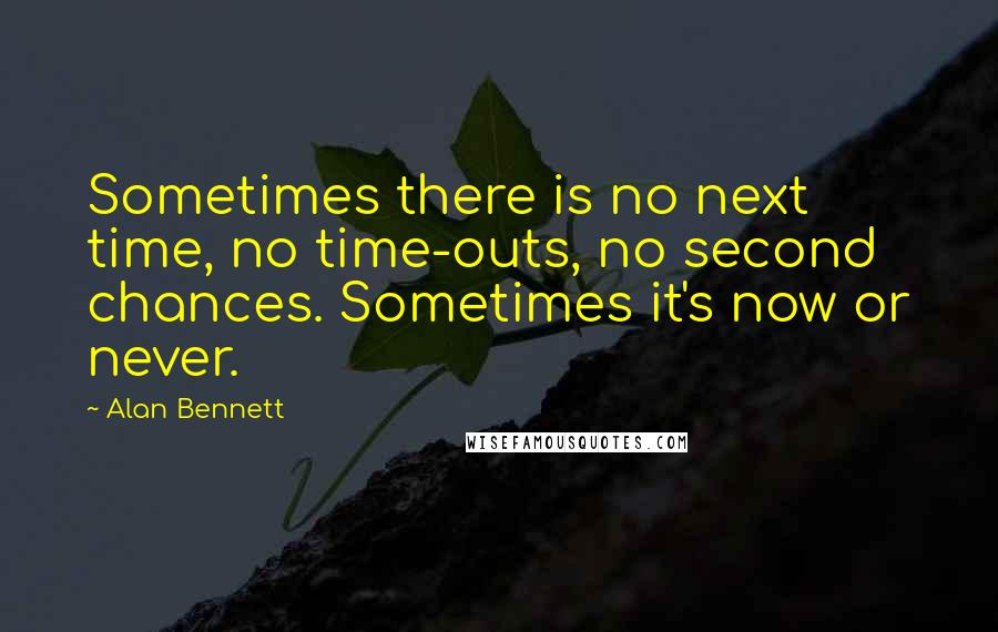 Alan Bennett Quotes: Sometimes there is no next time, no time-outs, no second chances. Sometimes it's now or never.