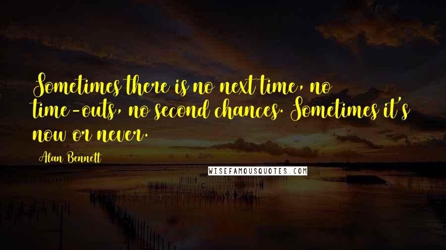 Alan Bennett Quotes: Sometimes there is no next time, no time-outs, no second chances. Sometimes it's now or never.