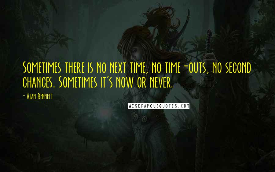 Alan Bennett Quotes: Sometimes there is no next time, no time-outs, no second chances. Sometimes it's now or never.