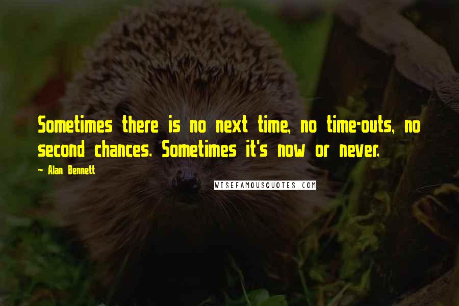 Alan Bennett Quotes: Sometimes there is no next time, no time-outs, no second chances. Sometimes it's now or never.