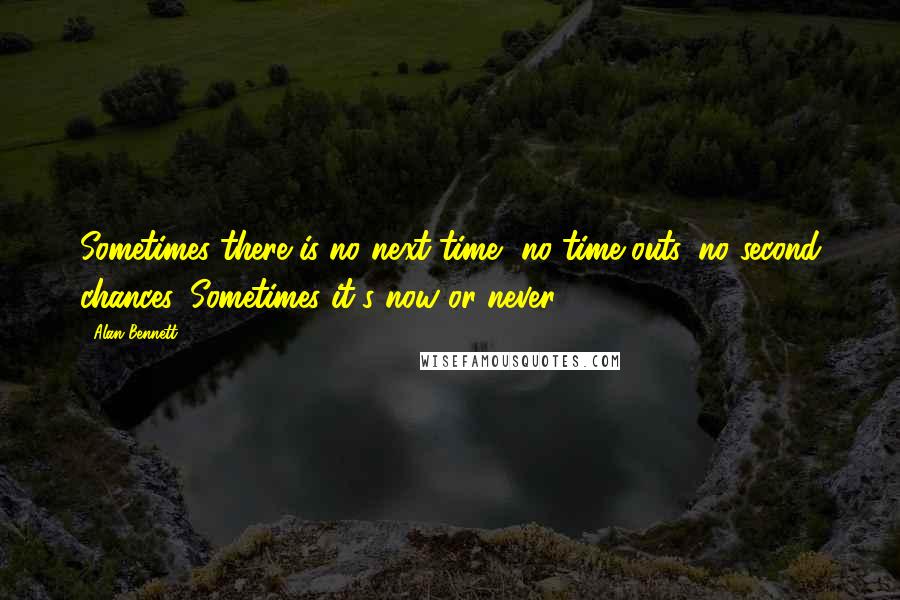 Alan Bennett Quotes: Sometimes there is no next time, no time-outs, no second chances. Sometimes it's now or never.