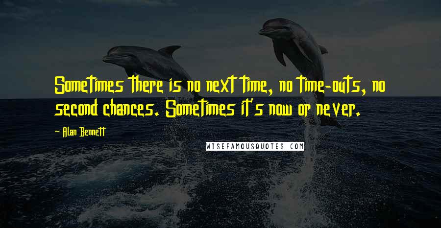 Alan Bennett Quotes: Sometimes there is no next time, no time-outs, no second chances. Sometimes it's now or never.