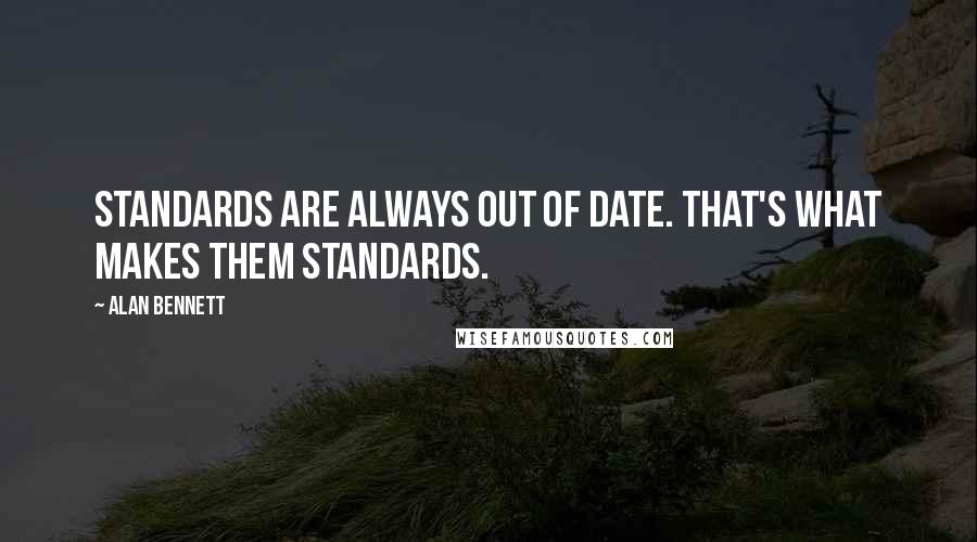 Alan Bennett Quotes: Standards are always out of date. That's what makes them standards.