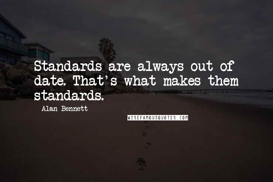 Alan Bennett Quotes: Standards are always out of date. That's what makes them standards.