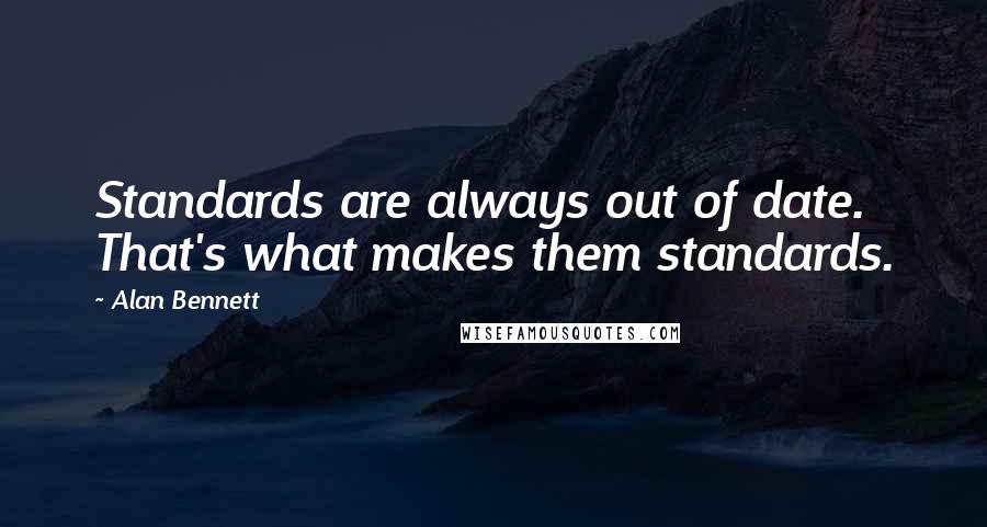 Alan Bennett Quotes: Standards are always out of date. That's what makes them standards.