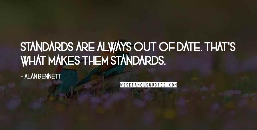 Alan Bennett Quotes: Standards are always out of date. That's what makes them standards.