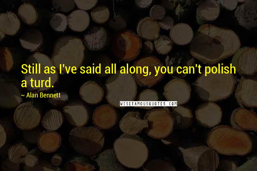 Alan Bennett Quotes: Still as I've said all along, you can't polish a turd.