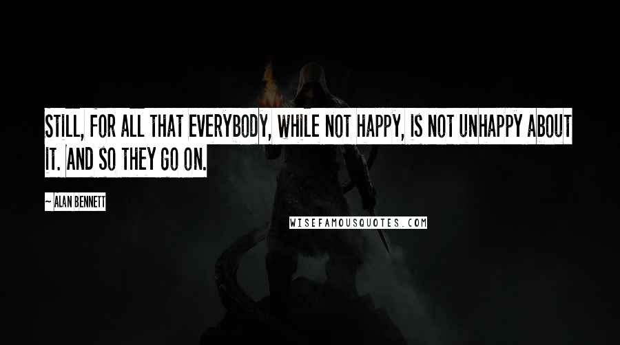 Alan Bennett Quotes: Still, for all that everybody, while not happy, is not unhappy about it. And so they go on.