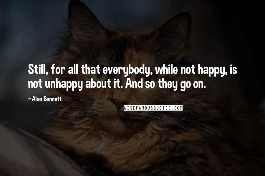 Alan Bennett Quotes: Still, for all that everybody, while not happy, is not unhappy about it. And so they go on.