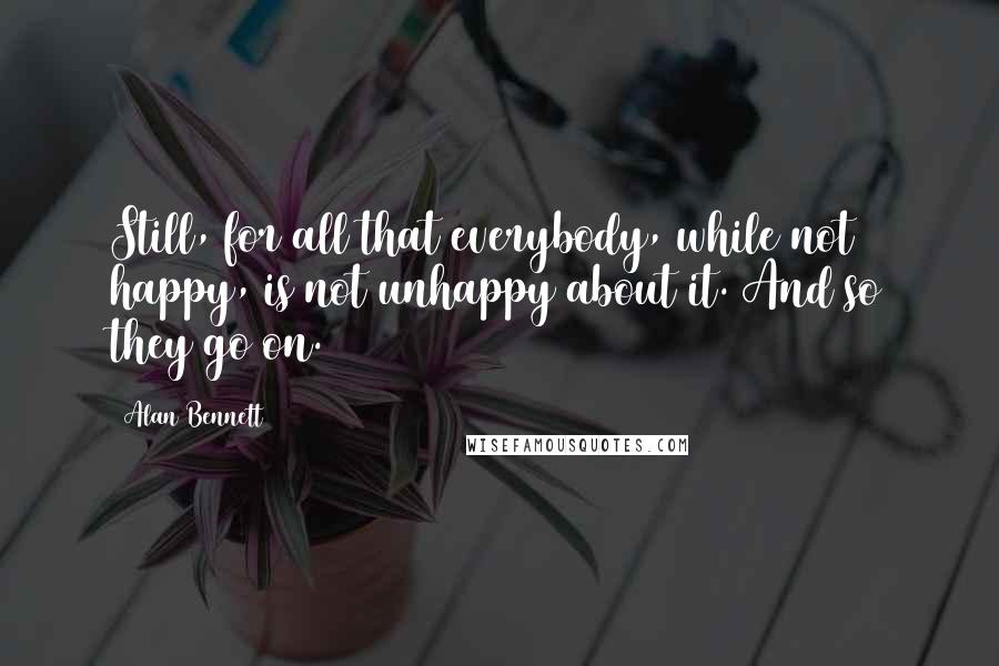 Alan Bennett Quotes: Still, for all that everybody, while not happy, is not unhappy about it. And so they go on.