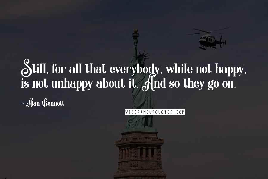 Alan Bennett Quotes: Still, for all that everybody, while not happy, is not unhappy about it. And so they go on.