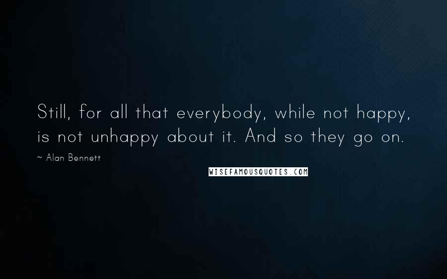 Alan Bennett Quotes: Still, for all that everybody, while not happy, is not unhappy about it. And so they go on.