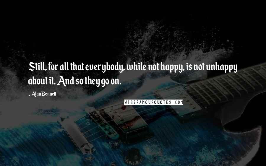 Alan Bennett Quotes: Still, for all that everybody, while not happy, is not unhappy about it. And so they go on.