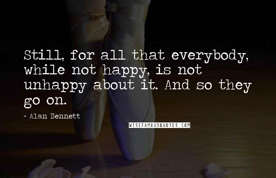 Alan Bennett Quotes: Still, for all that everybody, while not happy, is not unhappy about it. And so they go on.