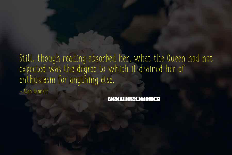 Alan Bennett Quotes: Still, though reading absorbed her, what the Queen had not expected was the degree to which it drained her of enthusiasm for anything else.