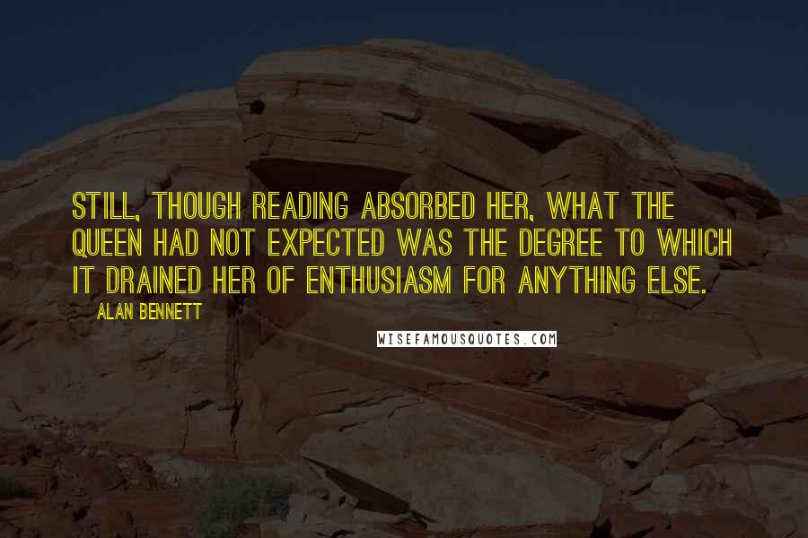 Alan Bennett Quotes: Still, though reading absorbed her, what the Queen had not expected was the degree to which it drained her of enthusiasm for anything else.