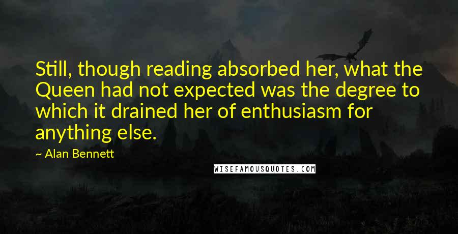 Alan Bennett Quotes: Still, though reading absorbed her, what the Queen had not expected was the degree to which it drained her of enthusiasm for anything else.