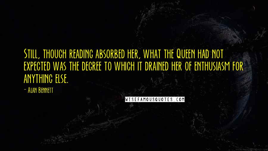 Alan Bennett Quotes: Still, though reading absorbed her, what the Queen had not expected was the degree to which it drained her of enthusiasm for anything else.