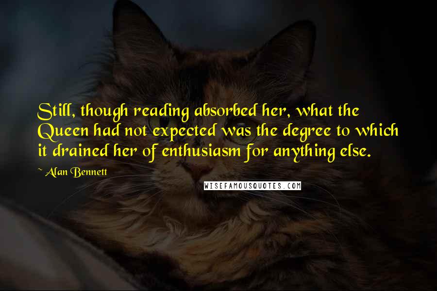 Alan Bennett Quotes: Still, though reading absorbed her, what the Queen had not expected was the degree to which it drained her of enthusiasm for anything else.