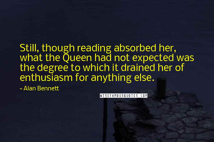 Alan Bennett Quotes: Still, though reading absorbed her, what the Queen had not expected was the degree to which it drained her of enthusiasm for anything else.