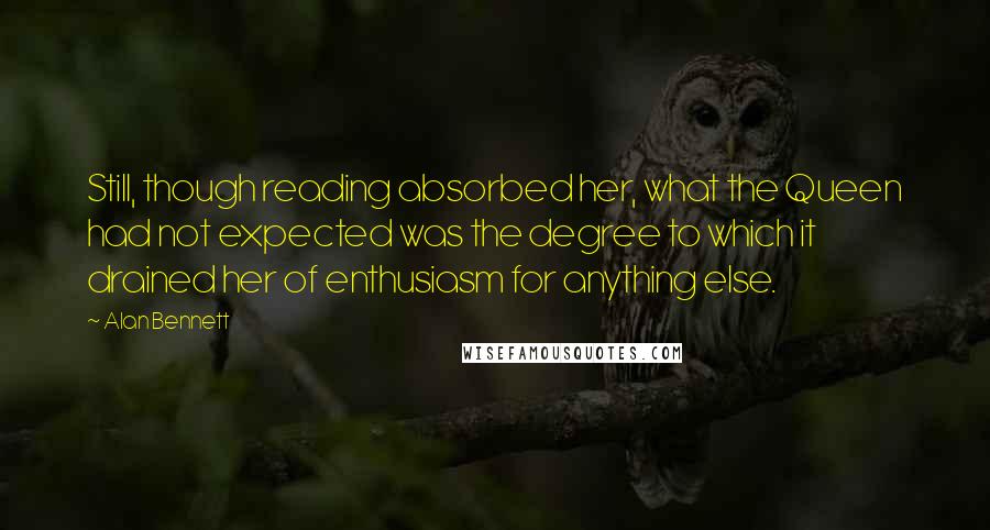 Alan Bennett Quotes: Still, though reading absorbed her, what the Queen had not expected was the degree to which it drained her of enthusiasm for anything else.